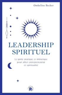 Leadership spirituel : Le guide pratique et initiatique pour allier entrepreneuriat et spiritualité