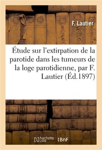 Etude sur l'extirpation de la parotide dans les tumeurs de la loge parotidienne, par f. lautier,