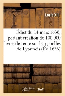Édict du 14 mars 1636, portant création de 100.000 livres de rente sur les gabelles de Lyonnois : outre les 34.360 livres cy-devant créées, et de 3 receveurs généraux et payeurs desdites rentes
