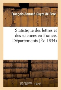 Statistique des lettres et des sciences en France, institutions et établissements littéraires : et scientifiques, dictionnaire des hommes de lettres, des savants existant en France. Départements