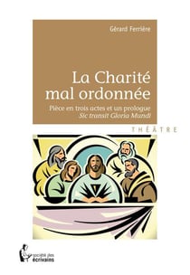 La charité mal ordonnée - pièce en trois actes et un monologue - sic transit gloria mundi