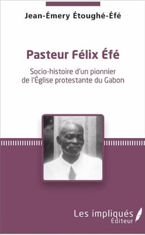 Pasteur Félix Efé - socio-histoire d'un pionner de l'Eglise protestante du Gabon