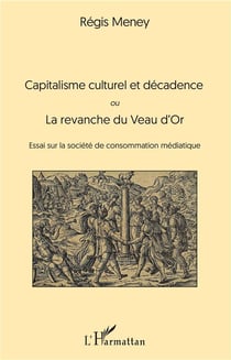Capitalisme culturel et décadence ou la revanche du Veau d'Or - essai sur la société de consommation médiatique