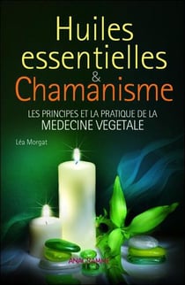Huiles essentielles et chamanisme - les principes et la pratique de la médecine végétale
