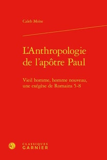 L'Anthropologie de l'apôtre Paul : vieil homme, homme nouveau, une exégèse de Romains 5-8
