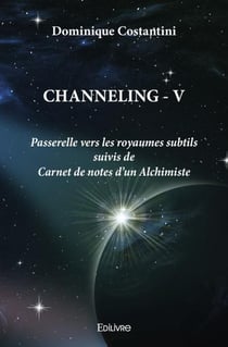 Channeling v - passerelle vers les royaumes subtils suivis de carnet de notes d un alchimiste