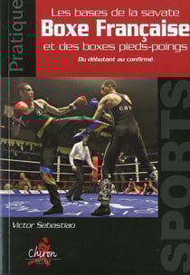 Pratique de la boxe francaise - les bases de la savate et des boxes pieds-poings - du débutant au confirmé