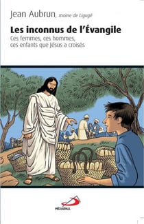 Les inconnus de l'Evangile - ces femmes, ces hommes, ces enfants que Jésus a croisés