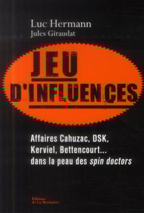 Jeu d'influences - affaires Cahuzac, DSK, Kerviel, Bettencourt... dans la peau des spin doctors