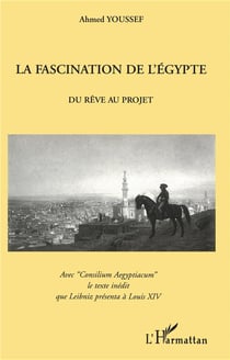 LA FASCINATION DE L'EGYPTE : Du Rêve au projet - Avec "Consilium Aegyptiacum" le texte inédit que Leibniz présenta à Louis XIV