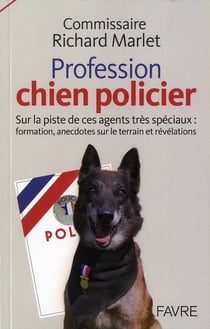 Profession chien policier - sur la piste de ces agents tres spéciaux - formation, anecdotes sur le terrain et révélations