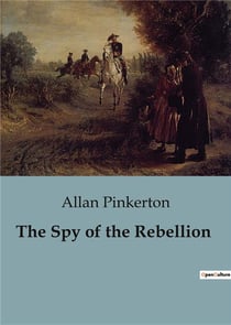 The Spy of the Rebellion : The Unveiling of a Conspiracy: Allan Pinkerton's Role in Safeguarding President Lincoln
