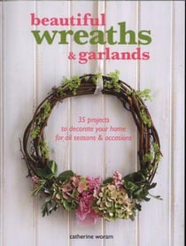 BEAUTIFUL WREATHS AND GARLANDS - 35 PROJECTS TO DECORATE YOUR HOME FOR ALL SEASONS & OCCASIONS