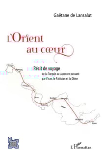 L'orient au coeur : récit de voyage, de la Turquie au Japon en passant par l'Iran, le Pakistan et la Chine