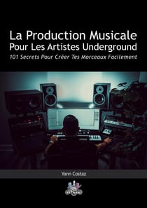 La Production Musicale Pour Les Artistes Underground : 101 Secrets Pour Créer Tes Morceaux Facilement