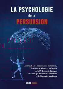 La Psychologie de la Persuasion : Apprends les Techniques de Persuasion, de Contrôle Mental et les Secrets de la PNL pour te Protéger de Ceux qui Tentent de t'Influencer et de Manipuler ton Esprit