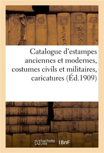 Catalogue d'estampes anciennes et modernes, costumes civils et militaires, caricatures : scènes de moeurs, portraits, ouvrages et recueils d'estampes