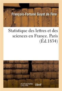 Statistique des lettres et des sciences en France, institutions et établissements littéraires : et scientifiques, dictionnaire des hommes de lettres, des savants existant en France. Paris