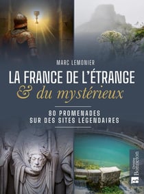 La France de l'étrange et du mystérieux : 80 promenades sur des sites légendaires