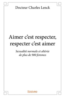 Aimer c'est respecter, respecter c'est aimer - sexualité normale et altérée de plus de 900 femmes