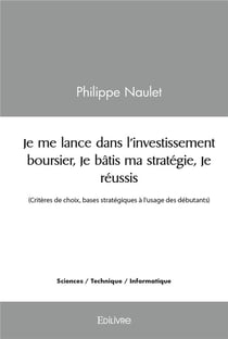 Je me lance dans l'investissement boursier, Je bâtis ma stratégie, Je réussis : (Critères de choix, bases stratégiques à l'usage des débutants)