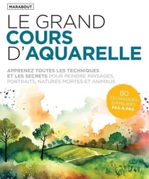 Le grand cours d'aquarelle : Apprenez toutes les techniques et les secrets pour peindre paysages, portraits, natures mortes et animaux - 80 techniques d'ateliers pas-à-pas