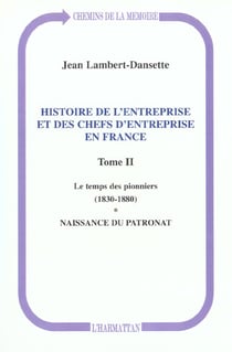 Histoire de l'entreprise et des chefs d'entreprise en France : Le temps des pionniers (1830-1880) - Naissance du patronat - Tome II