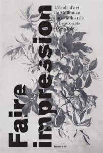 Faire impression - l'ecole d'art de mulhouse entre industrie et beaux-arts (1829-2009)