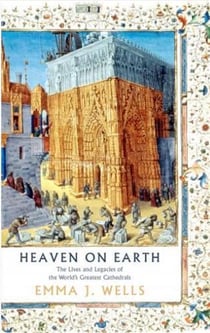 Heaven on earth : the lives and legacies of the world's greatest cathedrals