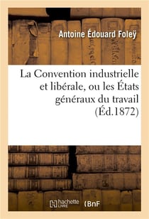 La convention industrielle et liberale, ou les etats generaux du travail