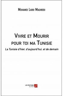 Vivre et mourir pour toi ma Tunisie - la Tunisie d'hier, d aujourd'hui, et de demain