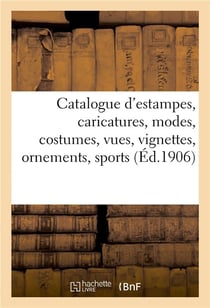 Catalogue d'estampes anciennes et modernes, caricatures, modes, costumes, vues, vignettes, ornements : sports, dessins, livres à figures du XVIe siècle ornés de gravures sur bois, estampes en lots