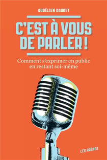 C'est à vous de parler ! comment s'exprimer en public en restant soi-même