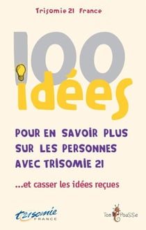 100 idées : pour en savoir plus sur les personnes avec trisomie 21...et casser les idées reçues