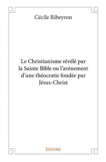 Le christianisme revele par la sainte bible ou l avenement d'une theocratie fondee par jesus christ