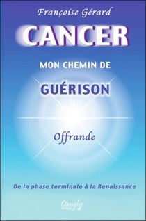 Cancer - mon chemin de guerison - de la phase terminale à la renaissance