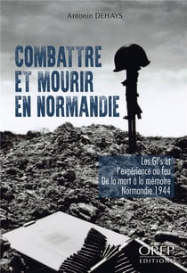 Combattre et mourir en normandie - les gi's et l'expérience au feu : de la mort à la mémoire, normandie 1944