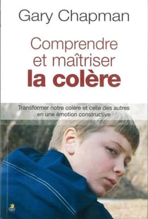 Comprendre et maîtriser la colère - transformer notre colère et celle des autres en une émotion constructive