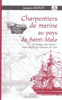 Charpentiers de marine au pays de Saint-Malo : Chronique des Morin : trois siècles de fotunes de mer