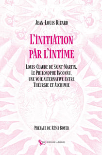 Initiation par l'intime : Louis-Claude de Saint-Martin, Le Philosophe Inconnu,  une voie alternative entre Théurgie et Alchimi