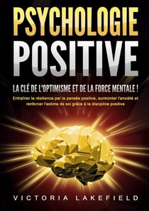 PSYCHOLOGIE POSITIVE - La clé de l'optimisme et de la force mentale ! : Entraîner la résilience par la pensée positive, surmonter l'anxiété et renforcer l'estime de soi grâce à la discipline positive