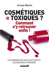 Cosmétiques = toxiques? comment s'y retrouver enfin? les dangers qui vous guettent et les mesures à prendre