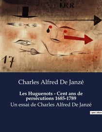 Les Huguenots - Cent ans de persécutions 1685-1789 : Un essai de Charles Alfred De Janzé