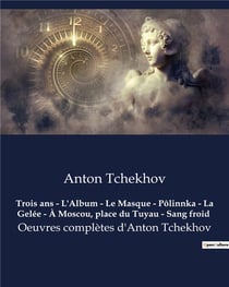 Trois ans - L'Album - Le Masque - Pôlinnka - La Gelée - À Moscou, place du Tuyau - Sang froid : Oeuvres complètes d'Anton Tchekhov