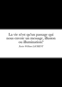 La vie n'est qu'un passage qui nous envoie un message, illusion ou illumination? : Xavier William LAURENT