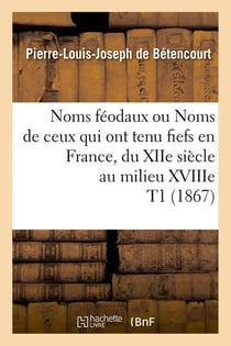 Noms feodaux ou noms de ceux qui ont tenu fiefs en france, du xiie siecle au milieu xviiie t1 (1867)