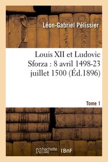 Louis xii et ludovic sforza : (8 avril 1498-23 juillet 1500). tome 1 (ed.1896)