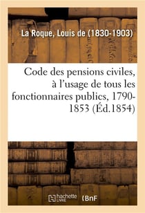 Code des pensions civiles, a l'usage de tous les fonctionnaires publics, 1790-1853 - histoire, legis