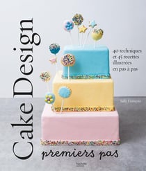 Cake design premiers pas : 40 techniques et 45 recettes illustrées en pas à pas