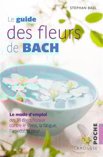 Le guide des fleurs de bach - le mode d'emploi des 38 élixirs floraux contre le stress, la fatigue, l'anxiété, la peur...